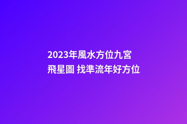 2023年風水方位九宮飛星圖 找準流年好方位
